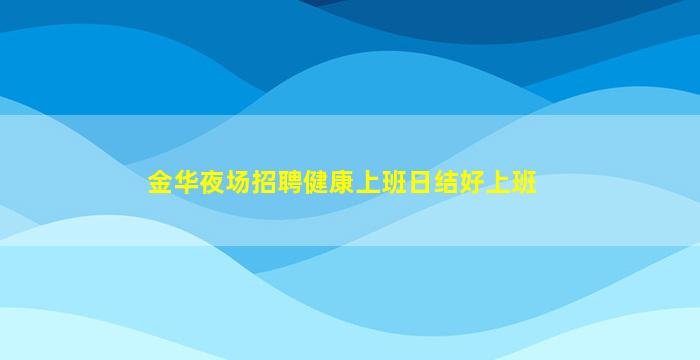金华夜场招聘健康上班日结好上班